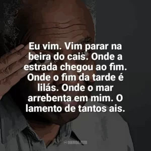 Eu vim. Vim parar na beira do cais. Onde a estrada chegou ao fim. Onde o fim da tarde é lilás. Onde o mar arrebenta em mim. O lamento de tantos ais. Gilberto Gil