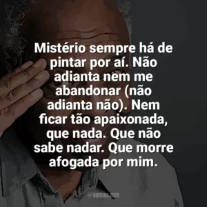 Mistério sempre há de pintar por aí. Não adianta nem me abandonar (não adianta não). Nem ficar tão apaixonada, que nada. Que não sabe nadar. Que morre afogada por mim. Gilberto Gil