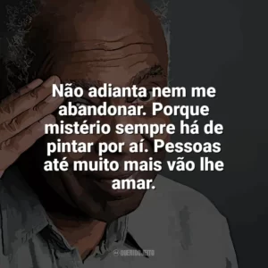 Não adianta nem me abandonar. Porque mistério sempre há de pintar por aí. Pessoas até muito mais vão lhe amar. Gilberto Gil