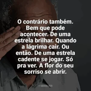 O contrário também. Bem que pode acontecer. De uma estrela brilhar. Quando a lágrima cair. Ou então. De uma estrela cadente se jogar. Só pra ver. A flor do seu sorriso se abrir. Gilberto Gil