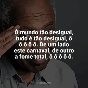 Ó mundo tão desigual, tudo é tão desigual, ô ô ô ô ô. De um lado este carnaval, de outro a fome total, ô ô ô ô ô. Gilberto Gil