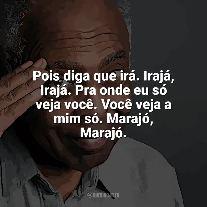 Frases marcantes de Gilberto Gil: Pois diga que irá. Irajá, Irajá. Pra onde eu só veja você. Você veja a mim só. Marajó, Marajó.