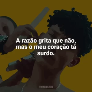 A razão grita que não, mas o meu coração tá surdo. Grego