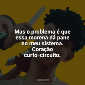 Mas o problema é que essa morena dá pane no meu sistema. Coração curto-circuito. Grego