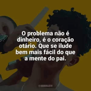 O problema não é dinheiro, é o coração otário. Que se ilude bem mais fácil do que a mente do pai. Grego