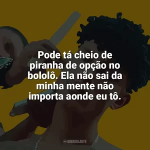 Pode tá cheio de piranha de opção no bololô. Ela não sai da minha mente não importa aonde eu tô. Grego