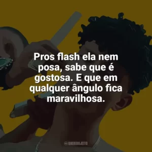 Pros flash ela nem posa, sabe que é gostosa. E que em qualquer ângulo fica maravilhosa. Grego