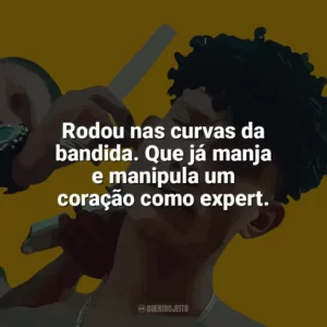 Rodou nas curvas da bandida. Que já manja e manipula um coração como expert. Grego