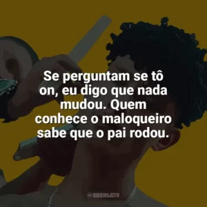 Se perguntam se tô on, eu digo que nada mudou. Quem conhece o maloqueiro sabe que o pai rodou. Grego