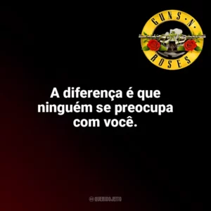 A diferença é que ninguém se preocupa com você. Guns N’ Roses