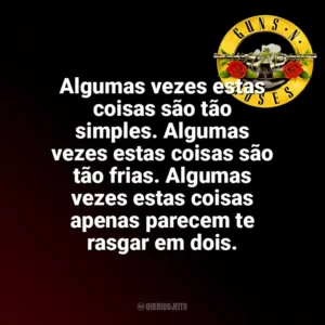 Algumas vezes estas coisas são tão simples. Algumas vezes estas coisas são tão frias. Algumas vezes estas coisas apenas parecem te rasgar em dois. Guns N’ Roses