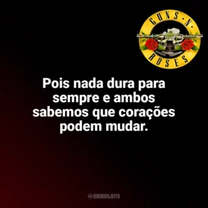 Pois nada dura para sempre e ambos sabemos que corações podem mudar. Guns N’ Roses