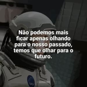 Não podemos mais ficar apenas olhando para o nosso passado, temos que olhar para o futuro. Interestelar (Filme)