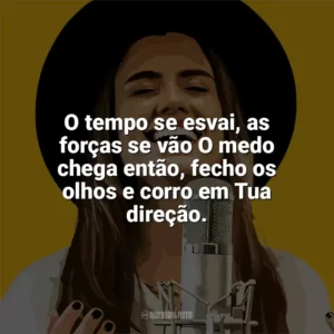 O tempo se esvai, as forças se vão O medo chega então, fecho os olhos e corro em Tua direção. Isadora Pompeo