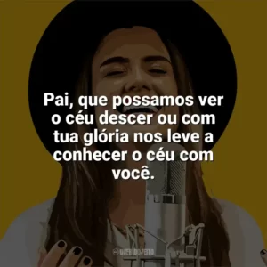 Pai, que possamos ver o céu descer ou com tua glória nos leve a conhecer o céu com você. Isadora Pompeo