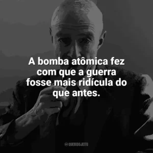 A bomba atômica fez com que a guerra fosse mais ridícula do que antes. J. Robert Oppenheimer