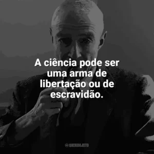 A ciência pode ser uma arma de libertação ou de escravidão. J. Robert Oppenheimer
