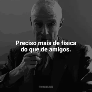 Preciso mais de física do que de amigos. J. Robert Oppenheimer
