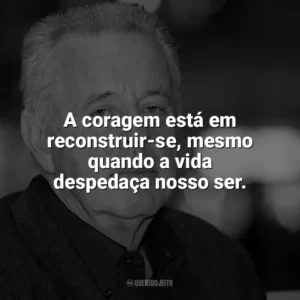A coragem está em reconstruir-se, mesmo quando a vida despedaça nosso ser. Kai Hermann