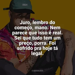 Juro, lembro do começo, mano. Nem parece que isso é real. Sei que tudo tem um preço, porra. Foi sofrido pra hoje tá legal. Kawe