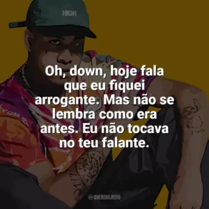 Oh, down, hoje fala que eu fiquei arrogante. Mas não se lembra como era antes. Eu não tocava no teu falante. Kawe
