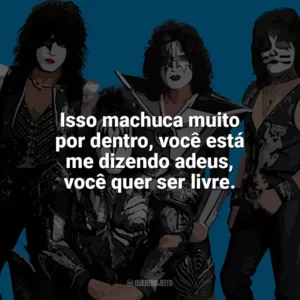 Isso machuca muito por dentro, você está me dizendo adeus, você quer ser livre. Kiss