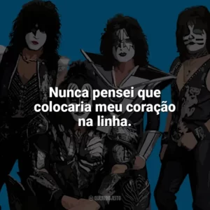 Nunca pensei que colocaria meu coração na linha. Kiss