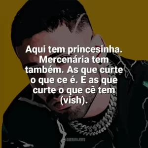 Aqui tem princesinha. Mercenária tem também. As que curte o que ce é. E as que curte o que cê tem (vish). Krawk