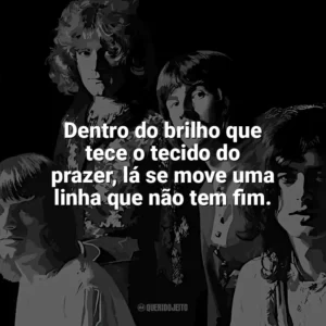 Dentro do brilho que tece o tecido do prazer, lá se move uma linha que não tem fim. Led Zeppelin