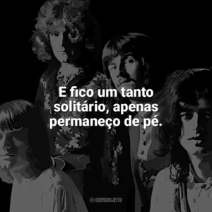 E fico um tanto solitário, apenas permaneço de pé. Led Zeppelin