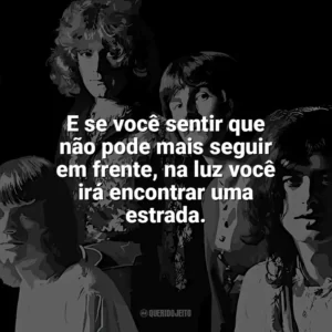E se você sentir que não pode mais seguir em frente, na luz você irá encontrar uma estrada. Led Zeppelin