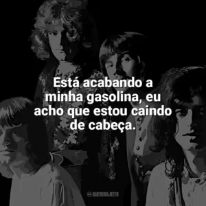 Está acabando a minha gasolina, eu acho que estou caindo de cabeça. Led Zeppelin