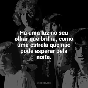 Há uma luz no seu olhar que brilha, como uma estrela que não pode esperar pela noite. Led Zeppelin