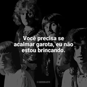 Você precisa se acalmar garota, eu não estou brincando. Led Zeppelin