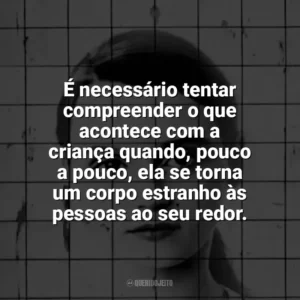 É necessário tentar compreender o que acontece com a criança quando, pouco a pouco, ela se torna um corpo estranho às pessoas ao seu redor. Eu, Christiane F (Livro)