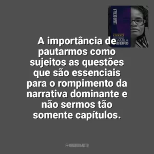 A importância de pautarmos como sujeitos as questões que são essenciais para o rompimento da narrativa dominante e não sermos tão somente capítulos. Lugar de Fala (Livro)