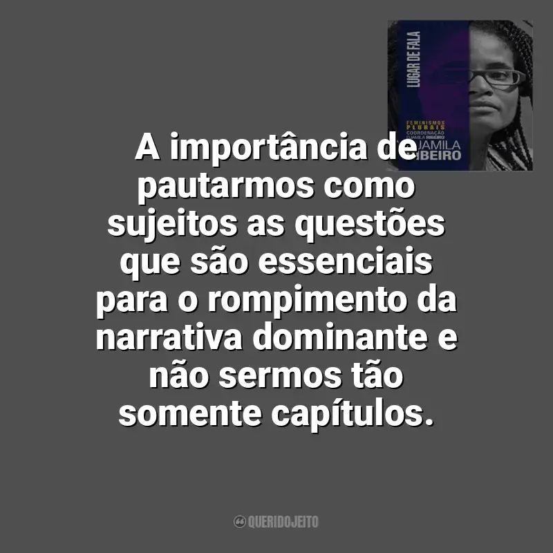 Frases do livro Lugar de Fala: A importância de pautarmos como sujeitos as questões que são essenciais para o rompimento da narrativa dominante e não sermos tão somente capítulos.