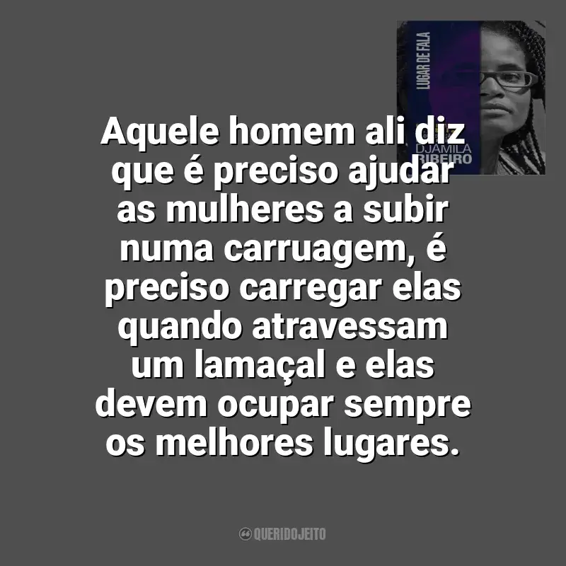 Lugar de Fala frases do livro: Aquele homem ali diz que é preciso ajudar as mulheres a subir numa carruagem, é preciso carregar elas quando atravessam um lamaçal e elas devem ocupar sempre os melhores lugares.