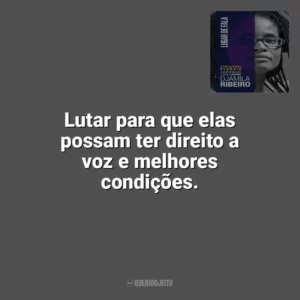Lutar para que elas possam ter direito a voz e melhores condições. Lugar de Fala (Livro)
