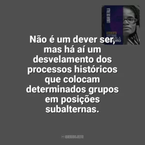 Não é um dever ser, mas há aí um desvelamento dos processos históricos que colocam determinados grupos em posições subalternas. Lugar de Fala (Livro)