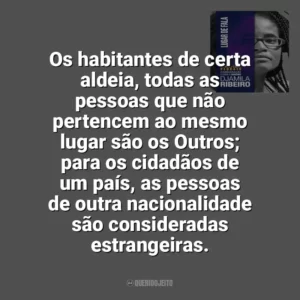 Os habitantes de certa aldeia, todas as pessoas que não pertencem ao mesmo lugar são os Outros; para os cidadãos de um país, as pessoas de outra nacionalidade são consideradas estrangeiras. Lugar de Fala (Livro)