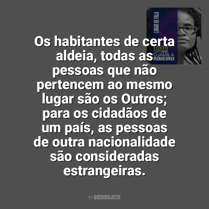 Lugar de Fala frases do livro: Os habitantes de certa aldeia, todas as pessoas que não pertencem ao mesmo lugar são os Outros; para os cidadãos de um país, as pessoas de outra nacionalidade são consideradas estrangeiras.