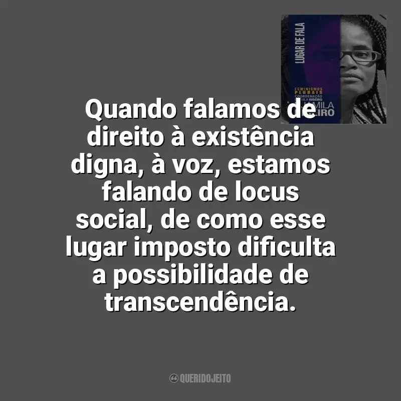 Frases de efeito do livro Lugar de Fala: Quando falamos de direito à existência digna, à voz, estamos falando de locus social, de como esse lugar imposto dificulta a possibilidade de transcendência.