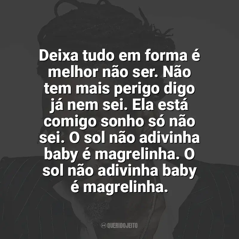 Frases marcantes de Luiz Melodia: Deixa tudo em forma é melhor não ser. Não tem mais perigo digo já nem sei. Ela está comigo sonho só não sei. O sol não adivinha baby é magrelinha. O sol não adivinha baby é magrelinha.