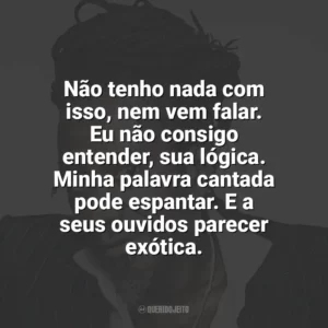 Não tenho nada com isso, nem vem falar. Eu não consigo entender, sua lógica. Minha palavra cantada pode espantar. E a seus ouvidos parecer exótica. Luiz Melodia