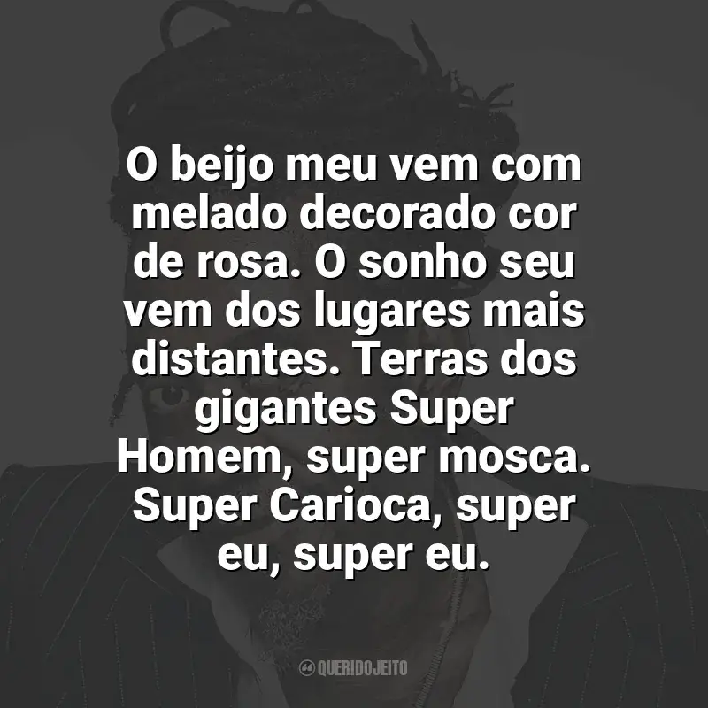 Frases de Luiz Melodia: O beijo meu vem com melado decorado cor de rosa. O sonho seu vem dos lugares mais distantes. Terras dos gigantes Super Homem, super mosca. Super Carioca, super eu, super eu.