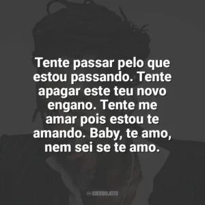 Tente passar pelo que estou passando. Tente apagar este teu novo engano. Tente me amar pois estou te amando. Baby, te amo, nem sei se te amo. Luiz Melodia