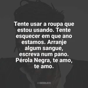 Tente usar a roupa que estou usando. Tente esquecer em que ano estamos. Arranje algum sangue, escreva num pano. Pérola Negra, te amo, te amo. Luiz Melodia