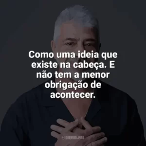 Como uma ideia que existe na cabeça. E não tem a menor obrigação de acontecer. Lulu Santos