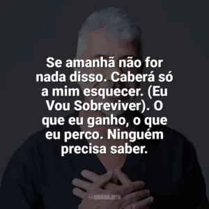 Se amanhã não for nada disso. Caberá só a mim esquecer. (Eu Vou Sobreviver). O que eu ganho, o que eu perco. Ninguém precisa saber. Lulu Santos